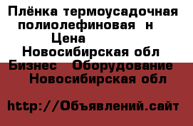 Плёнка термоусадочная полиолефиновая (н) › Цена ­ 1 500 - Новосибирская обл. Бизнес » Оборудование   . Новосибирская обл.